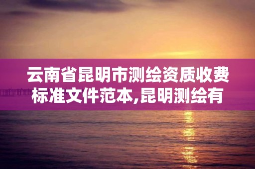 云南省昆明市测绘资质收费标准文件范本,昆明测绘有限公司。