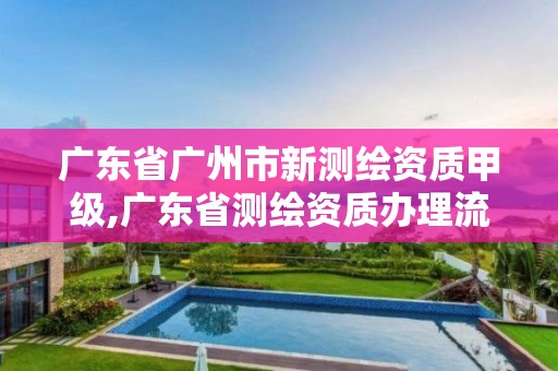 广东省广州市新测绘资质甲级,广东省测绘资质办理流程