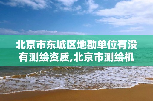 北京市东城区地勘单位有没有测绘资质,北京市测绘机构