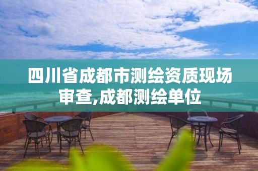 四川省成都市测绘资质现场审查,成都测绘单位