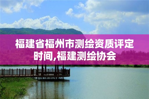 福建省福州市测绘资质评定时间,福建测绘协会