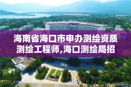 海南省海口市申办测绘资质测绘工程师,海口测绘局招聘