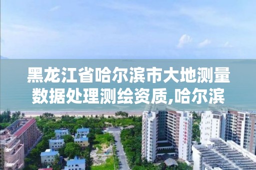 黑龙江省哈尔滨市大地测量数据处理测绘资质,哈尔滨大地勘察测绘