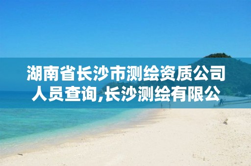 湖南省长沙市测绘资质公司人员查询,长沙测绘有限公司待遇