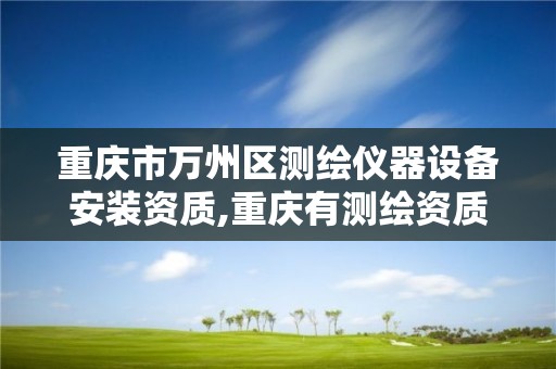 重庆市万州区测绘仪器设备安装资质,重庆有测绘资质测绘公司大全