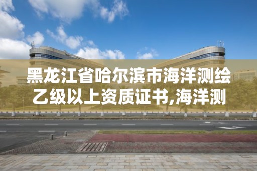 黑龙江省哈尔滨市海洋测绘乙级以上资质证书,海洋测绘工程师。