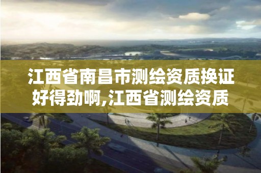 江西省南昌市测绘资质换证好得劲啊,江西省测绘资质延期公告