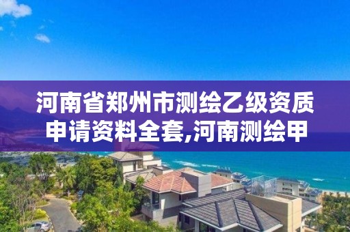 河南省郑州市测绘乙级资质申请资料全套,河南测绘甲级资质单位