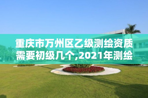 重庆市万州区乙级测绘资质需要初级几个,2021年测绘资质乙级人员要求