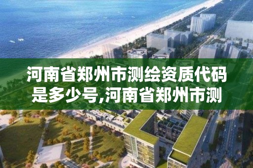 河南省郑州市测绘资质代码是多少号,河南省郑州市测绘资质代码是多少号啊