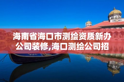 海南省海口市测绘资质新办公司装修,海口测绘公司招聘