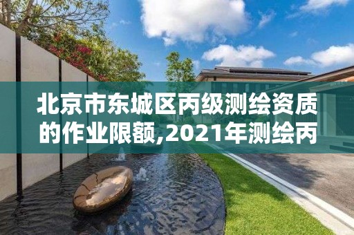 北京市东城区丙级测绘资质的作业限额,2021年测绘丙级资质申报条件