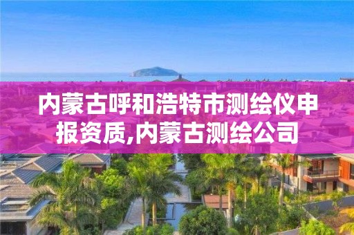 内蒙古呼和浩特市测绘仪申报资质,内蒙古测绘公司