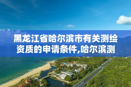 黑龙江省哈尔滨市有关测绘资质的申请条件,哈尔滨测绘局是干什么的