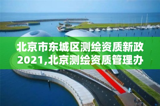 北京市东城区测绘资质新政2021,北京测绘资质管理办法