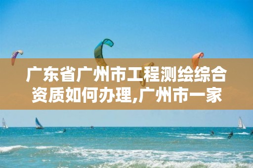 广东省广州市工程测绘综合资质如何办理,广州市一家测绘资质单位。