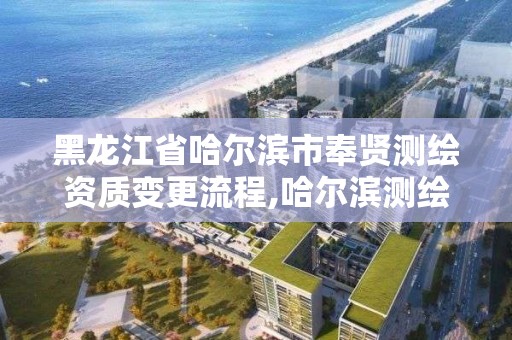 黑龙江省哈尔滨市奉贤测绘资质变更流程,哈尔滨测绘局地址