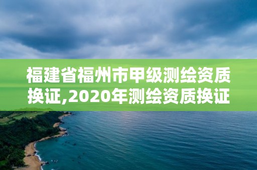 福建省福州市甲级测绘资质换证,2020年测绘资质换证。