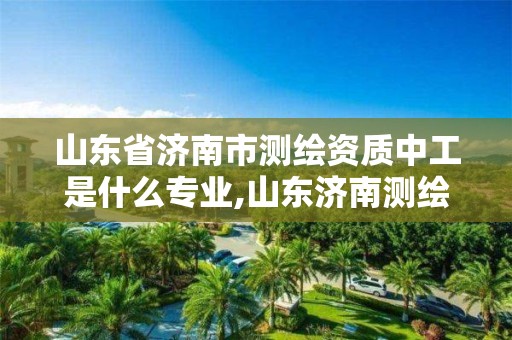 山东省济南市测绘资质中工是什么专业,山东济南测绘公司有哪些。