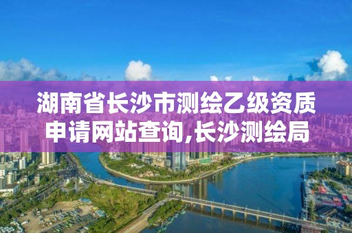 湖南省长沙市测绘乙级资质申请网站查询,长沙测绘局招聘信息