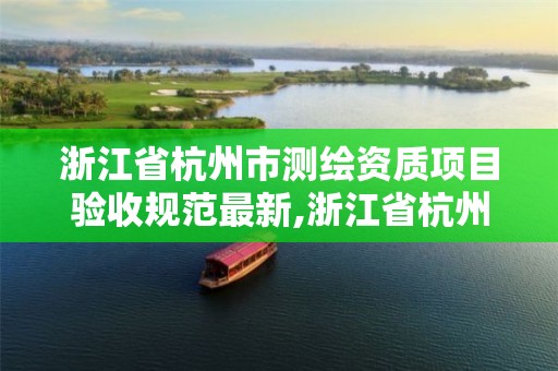 浙江省杭州市测绘资质项目验收规范最新,浙江省杭州市测绘资质项目验收规范最新公示