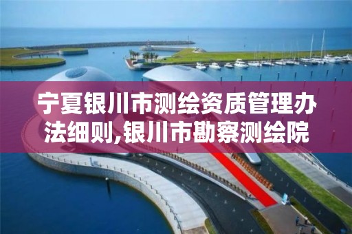 宁夏银川市测绘资质管理办法细则,银川市勘察测绘院官网