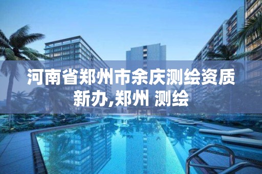 河南省郑州市余庆测绘资质新办,郑州 测绘