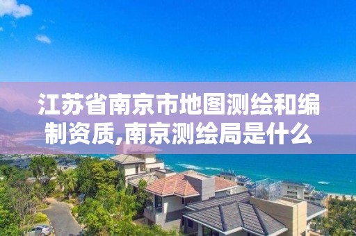 江苏省南京市地图测绘和编制资质,南京测绘局是什么样的单位