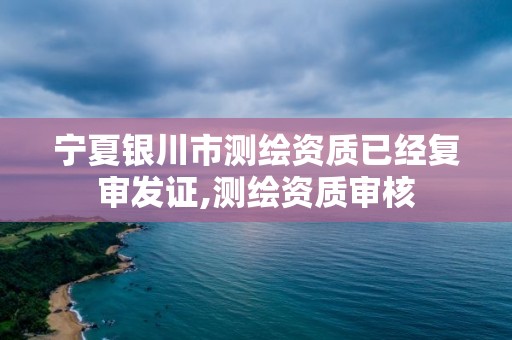 宁夏银川市测绘资质已经复审发证,测绘资质审核