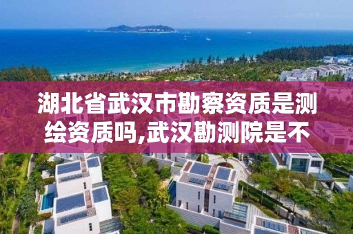 湖北省武汉市勘察资质是测绘资质吗,武汉勘测院是不是国企