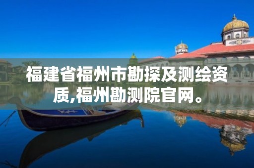 福建省福州市勘探及测绘资质,福州勘测院官网。