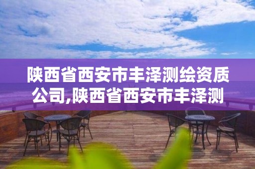 陕西省西安市丰泽测绘资质公司,陕西省西安市丰泽测绘资质公司有几家