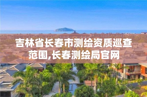 吉林省长春市测绘资质巡查范围,长春测绘局官网