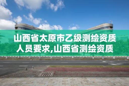 山西省太原市乙级测绘资质人员要求,山西省测绘资质2020