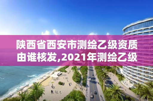 陕西省西安市测绘乙级资质由谁核发,2021年测绘乙级资质