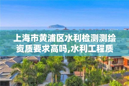 上海市黄浦区水利检测测绘资质要求高吗,水利工程质量检测量测资质。