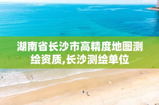 湖南省长沙市高精度地图测绘资质,长沙测绘单位