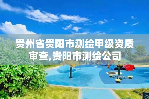 贵州省贵阳市测绘甲级资质审查,贵阳市测绘公司