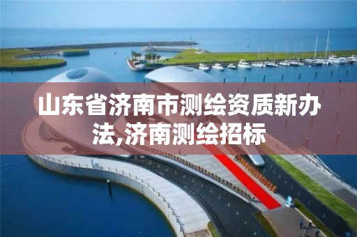 山东省济南市测绘资质新办法,济南测绘招标