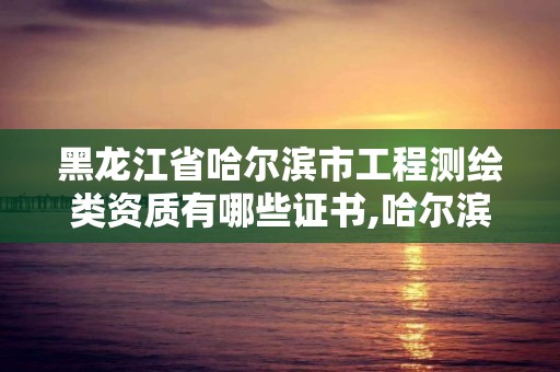 黑龙江省哈尔滨市工程测绘类资质有哪些证书,哈尔滨测绘院地址。