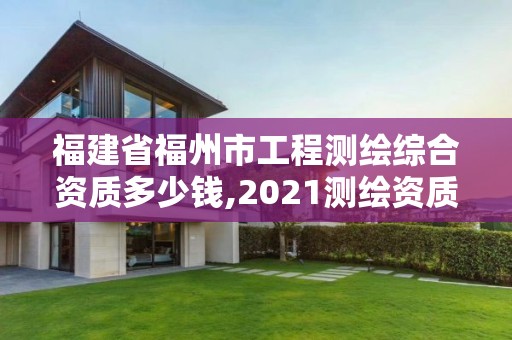 福建省福州市工程测绘综合资质多少钱,2021测绘资质延期公告福建省。