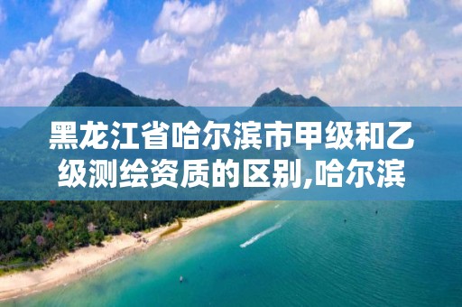 黑龙江省哈尔滨市甲级和乙级测绘资质的区别,哈尔滨甲级测绘公司。