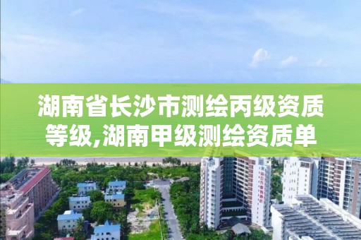 湖南省长沙市测绘丙级资质等级,湖南甲级测绘资质单位名录