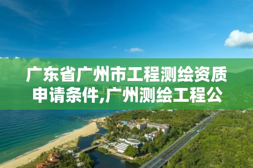 广东省广州市工程测绘资质申请条件,广州测绘工程公司