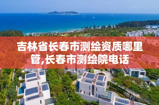 吉林省长春市测绘资质哪里管,长春市测绘院电话