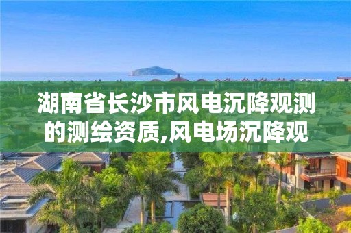 湖南省长沙市风电沉降观测的测绘资质,风电场沉降观测规范。