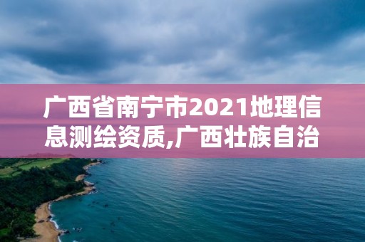 广西省南宁市2021地理信息测绘资质,广西壮族自治区地理信息测绘院怎么样。