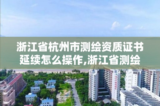 浙江省杭州市测绘资质证书延续怎么操作,浙江省测绘资质管理实施细则。