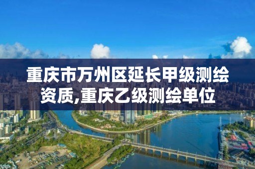 重庆市万州区延长甲级测绘资质,重庆乙级测绘单位