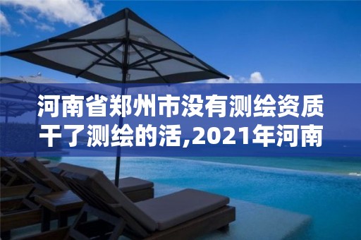 河南省郑州市没有测绘资质干了测绘的活,2021年河南新测绘资质办理